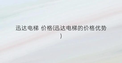 迅达电梯 价格(迅达电梯的价格优势)